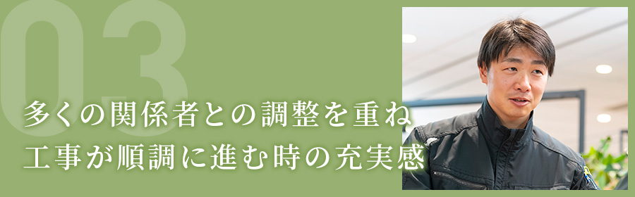 多くの関係者との調整を重ね工事が順調に進む時の充実感(工事部 S.Sさん)