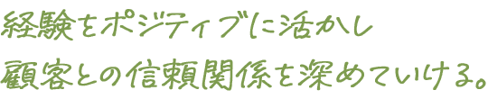 経験をポジティブに活かし顧客との信頼関係を深めていける。